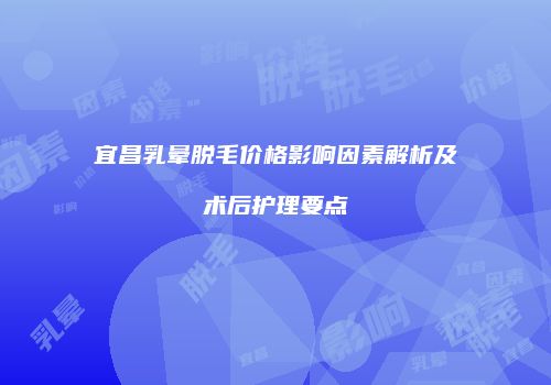 宜昌乳晕脱毛价格影响因素解析及术后护理要点