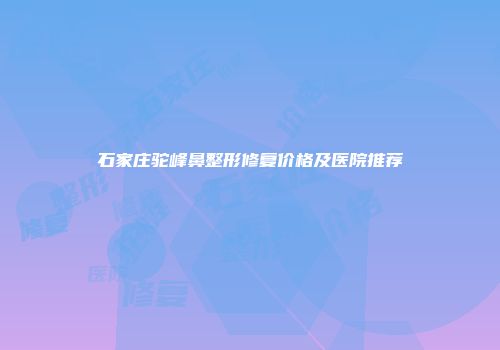 石家庄驼峰鼻整形修复价格及医院推荐