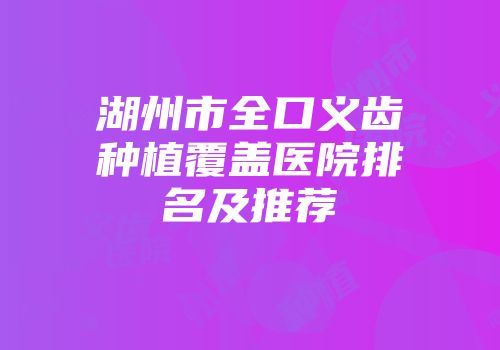 湖州市全口义齿种植覆盖医院排名及推荐