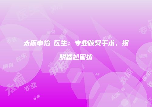 太原申怡暻医生：专业腋臭手术，摆脱尴尬困扰