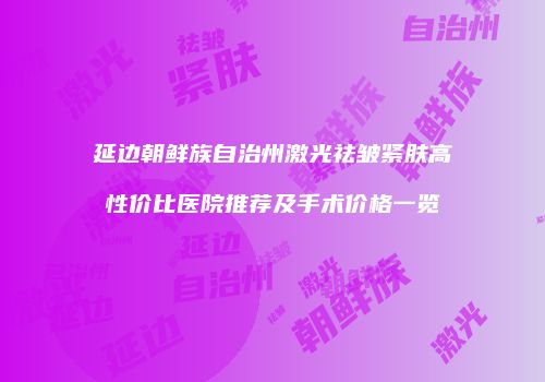 延边朝鲜族自治州激光祛皱紧肤高性价比医院推荐及手术价格一览