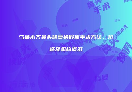 乌鲁木齐鼻头修复换假体手术方法、价格及机构概况