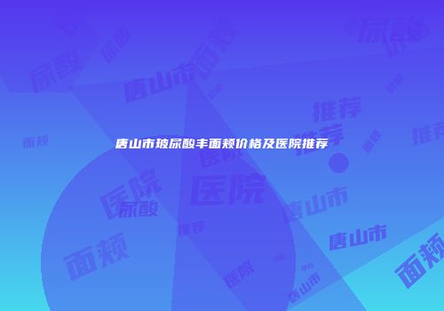 唐山市玻尿酸丰面颊价格及医院推荐