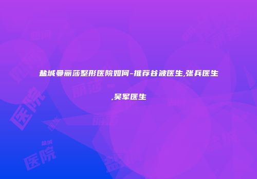 盐城曼丽莎整形医院如何-推荐谷波医生,张兵医生,吴军医生