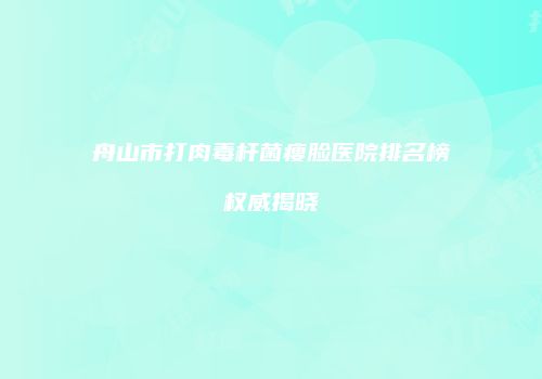 舟山市打肉毒杆菌瘦脸医院排名榜权威揭晓
