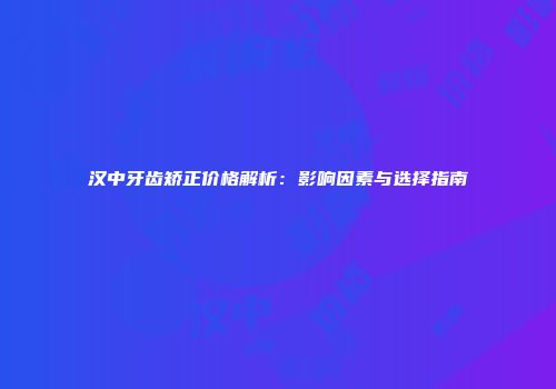 汉中牙齿矫正价格解析：影响因素与选择指南