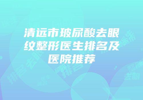 清远市玻尿酸去眼纹整形医生排名及医院推荐