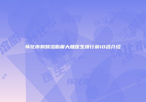 怀化市射频溶脂瘦大腿医生排行前10名介绍