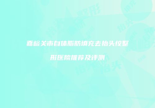 嘉峪关市自体脂肪填充去抬头纹整形医院推荐及评测