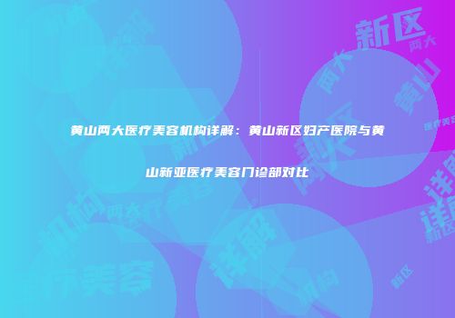 黄山两大医疗美容机构详解：黄山新区妇产医院与黄山新亚医疗美容门诊部对比