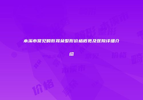 本溪市常见畸形耳朵整形价格概览及医院详细介绍