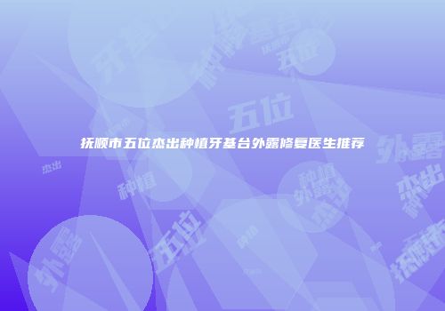 抚顺市五位杰出种植牙基台外露修复医生推荐