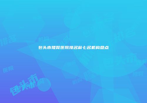 包头市隆臀医院排名前七名机构盘点