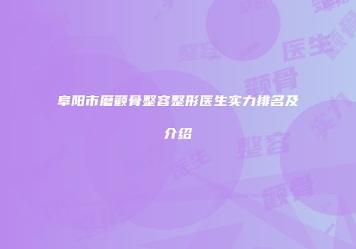 阜阳市磨颧骨整容整形医生实力排名及介绍