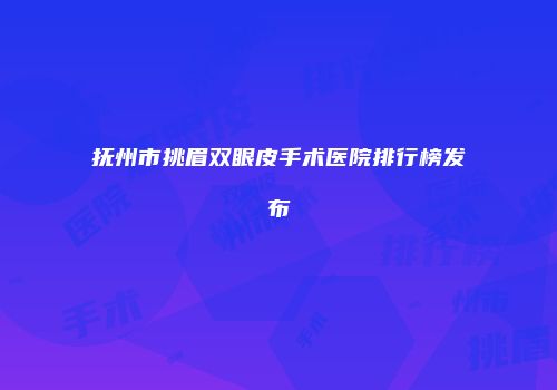 抚州市挑眉双眼皮手术医院排行榜发布