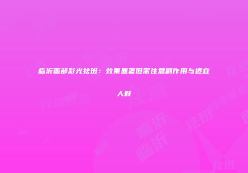 临沂面部彩光祛斑：效果显著但需注意副作用与适宜人群