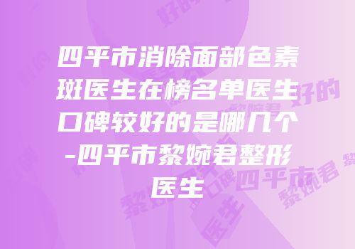 四平市消除面部色素斑医生在榜名单医生口碑较好的是哪几个-四平市黎婉君整形医生