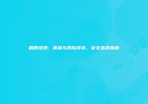 眉唇纹绣：美丽与风险并存，安全选择指南