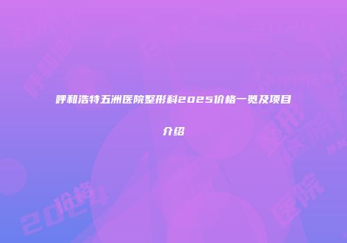 呼和浩特五洲医院整形科2025价格一览及项目介绍