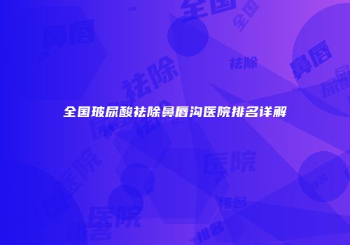 全国玻尿酸祛除鼻唇沟医院排名详解