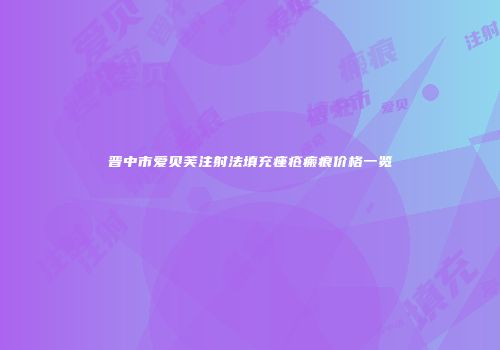 晋中市爱贝芙注射法填充痤疮瘢痕价格一览