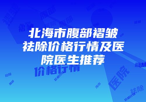 北海市腹部褶皱祛除价格行情及医院医生推荐