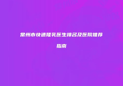 常州市快速隆乳医生排名及医院推荐指南