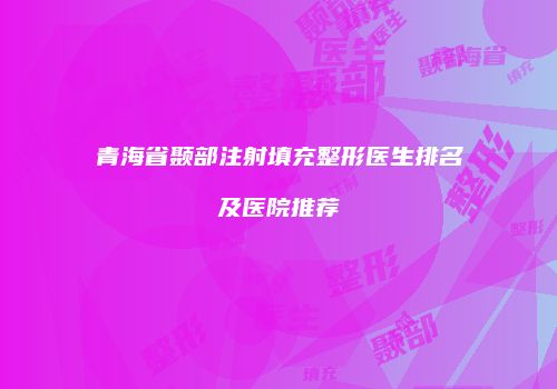 青海省颞部注射填充整形医生排名及医院推荐