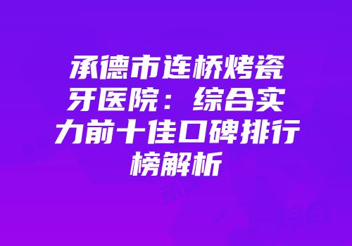 承德市连桥烤瓷牙医院：综合实力前十佳口碑排行榜解析