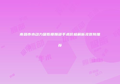 南昌市水动力吸脂瘦腹部手术价格解析及医院推荐