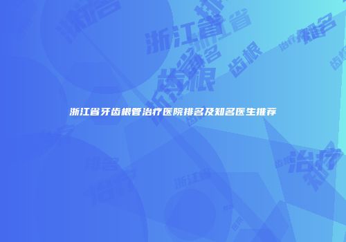 浙江省牙齿根管治疗医院排名及知名医生推荐