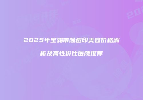 2025年宝鸡市除痘印美容价格解析及高性价比医院推荐
