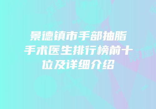 景德镇市手部抽脂手术医生排行榜前十位及详细介绍