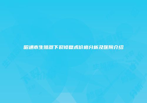 昭通市生殖器下裂修复术价格分析及医院介绍