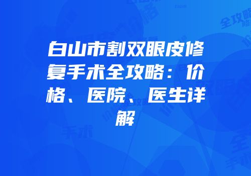 白山市割双眼皮修复手术全攻略：价格、医院、医生详解