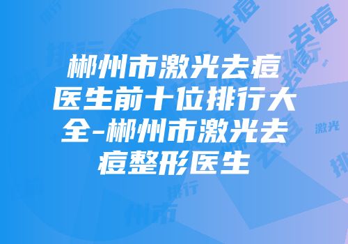郴州市激光去痘医生前十位排行大全-郴州市激光去痘整形医生