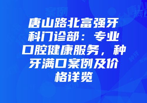 唐山路北富强牙科门诊部：专业口腔健康服务，种牙满口案例及价格详览