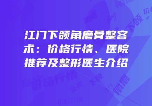 江门下颌角磨骨整容术：价格行情、医院推荐及整形医生介绍
