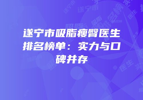 遂宁市吸脂瘦臀医生排名榜单：实力与口碑并存