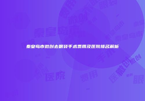 秦皇岛市微创去眼袋手术费用及医院排名解析