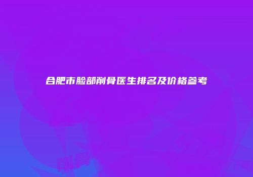 合肥市脸部削骨医生排名及价格参考