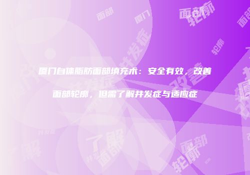 厦门自体脂肪面部填充术：安全有效，改善面部轮廓，但需了解并发症与适应症