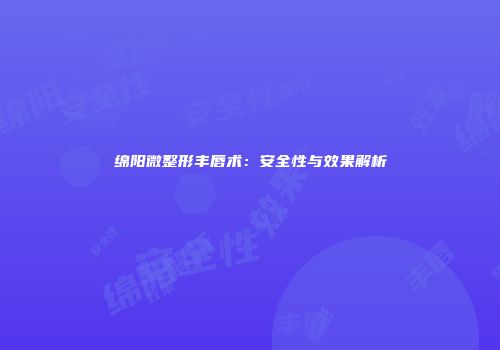 绵阳微整形丰唇术：安全性与效果解析