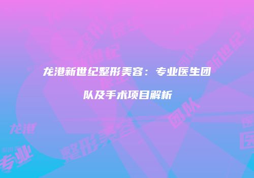 龙港新世纪整形美容：专业医生团队及手术项目解析