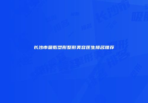 长沙市吸脂塑形整形美容医生排名推荐