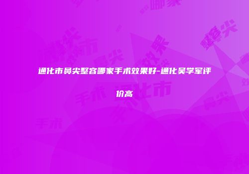 通化市鼻尖整容哪家手术效果好-通化吴学军评价高