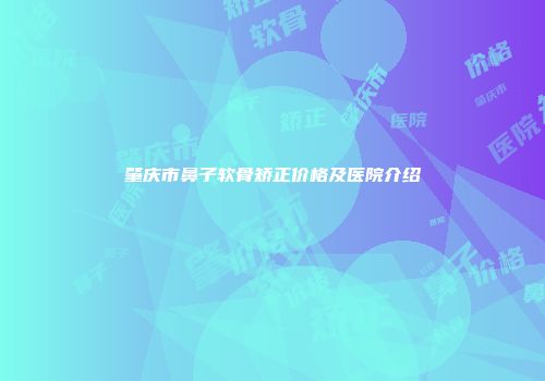 肇庆市鼻子软骨矫正价格及医院介绍