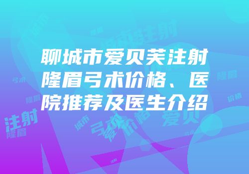 聊城市爱贝芙注射隆眉弓术价格、医院推荐及医生介绍