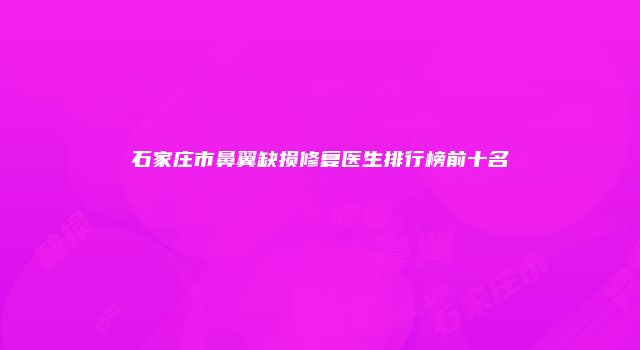 石家庄市鼻翼缺损修复医生排行榜前十名