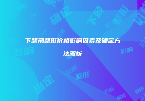 下颌角整形价格影响因素及确定方法解析
